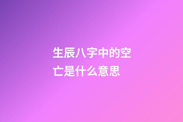 生辰八字中的空亡是什么意思
