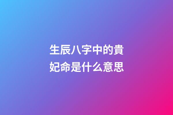 生辰八字中的貴妃命是什么意思