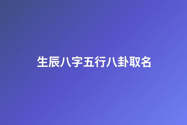 生辰八字五行八卦取名(生辰八字五行八卦取名字)-第1張-寶寶起名-玄機派