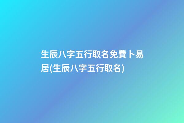 生辰八字五行取名免費卜易居(生辰八字五行取名)