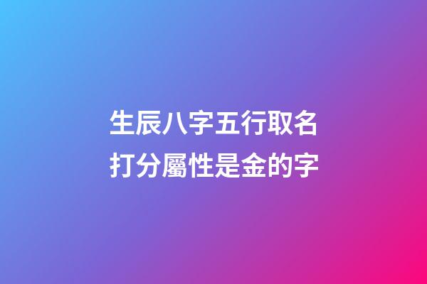生辰八字五行取名打分屬性是金的字(五行的屬性是金的字)-第1張-寶寶起名-玄機派