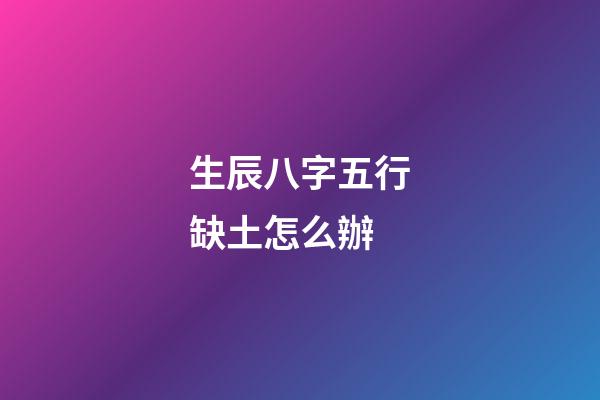 生辰八字五行缺土怎么辦