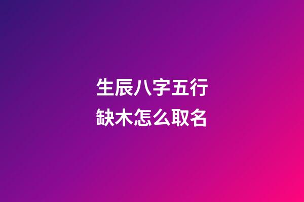 生辰八字五行缺木怎么取名