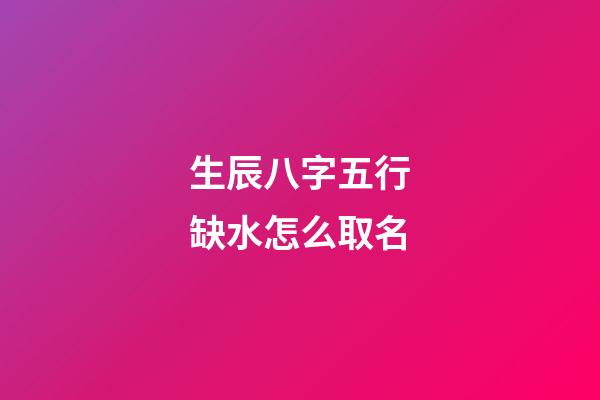 生辰八字五行缺水怎么取名