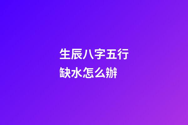 生辰八字五行缺水怎么辦