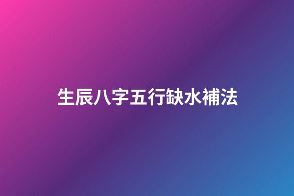 生辰八字五行缺水補法