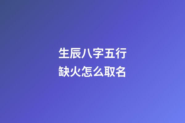 生辰八字五行缺火怎么取名