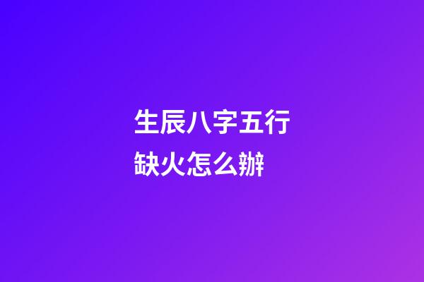 生辰八字五行缺火怎么辦
