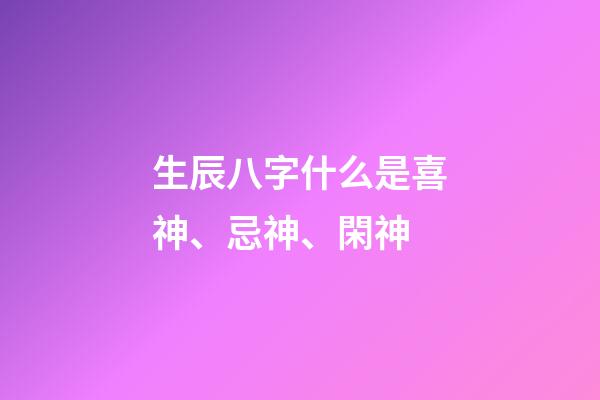 生辰八字什么是喜神、忌神、閑神