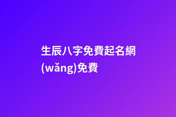 生辰八字免費起名網(wǎng)免費(生辰八字起名免費測試)-第1張-寶寶起名-玄機派