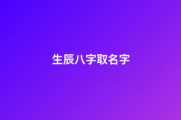 生辰八字取名字(生辰八字取名字免費起名)