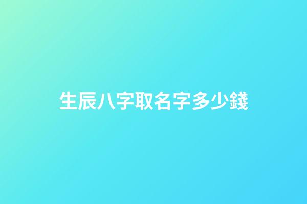 生辰八字取名字多少錢(起名字生辰八字)