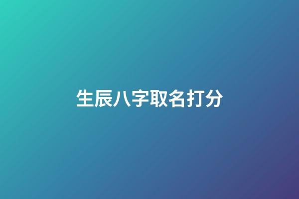 生辰八字取名打分(生辰八字起名免費取名)