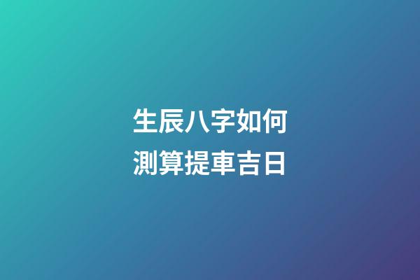 生辰八字如何測算提車吉日