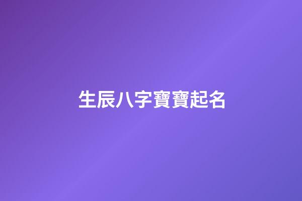 生辰八字寶寶起名(生辰八字寶寶起名大全)-第1張-寶寶起名-玄機(jī)派