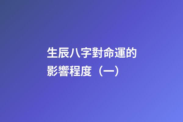 生辰八字對命運的影響程度（一）