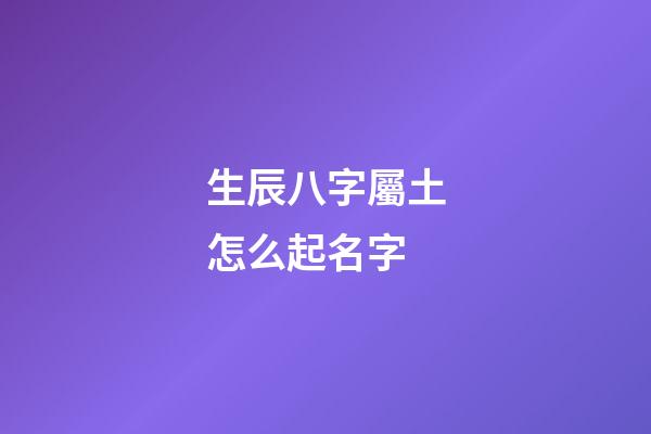 生辰八字屬土怎么起名字(生辰八字屬土名字大全)-第1張-寶寶起名-玄機(jī)派