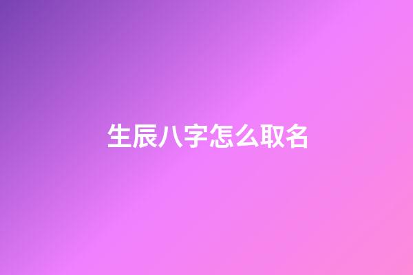 生辰八字怎么取名(生辰八字怎么取名好)-第1張-寶寶起名-玄機派