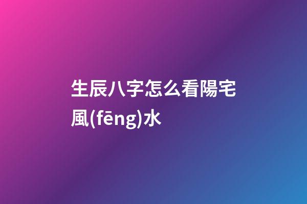 生辰八字怎么看陽宅風(fēng)水