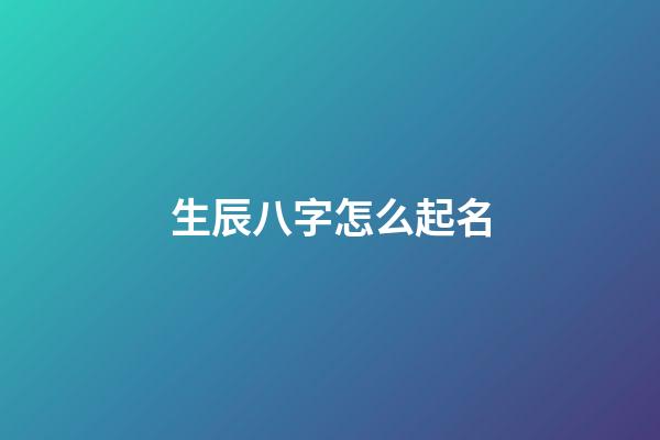 生辰八字怎么起名(生辰八字怎么起名字好聽)-第1張-寶寶起名-玄機派