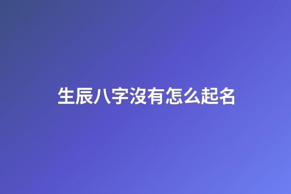生辰八字沒有怎么起名(沒有生辰八字能算出來嗎)-第1張-寶寶起名-玄機派