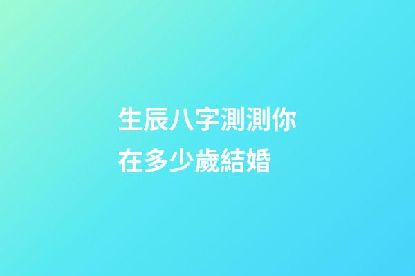 生辰八字測測你在多少歲結婚