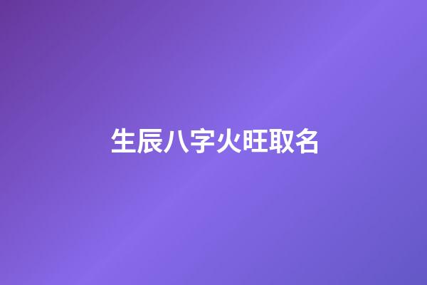 生辰八字火旺取名(五行火旺起什么名字化解)-第1張-寶寶起名-玄機派