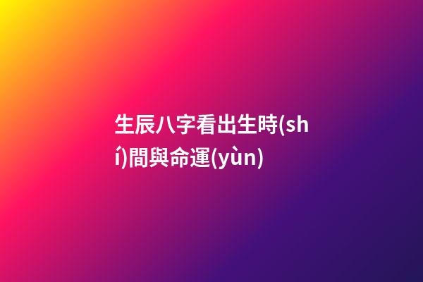 生辰八字看出生時(shí)間與命運(yùn)