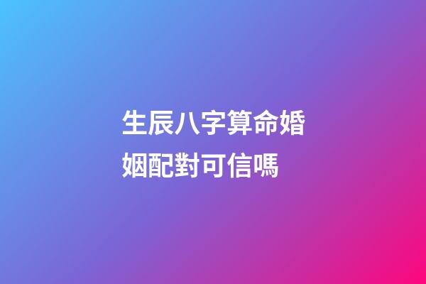 生辰八字算命婚姻配對可信嗎