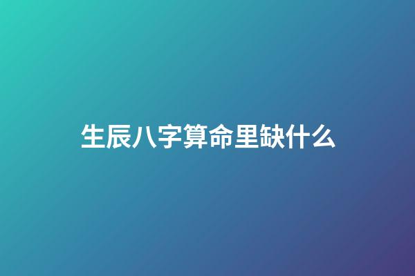 生辰八字算命里缺什么