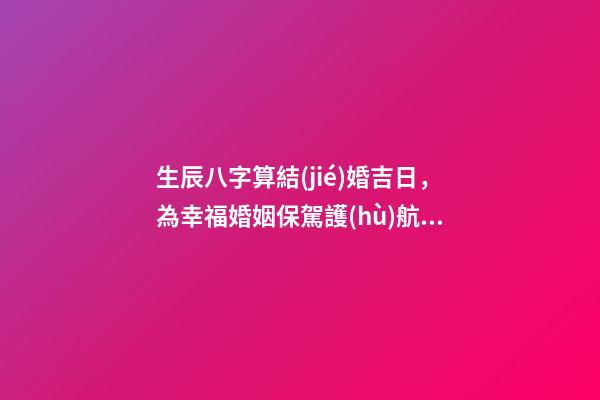 生辰八字算結(jié)婚吉日，為幸福婚姻保駕護(hù)航！