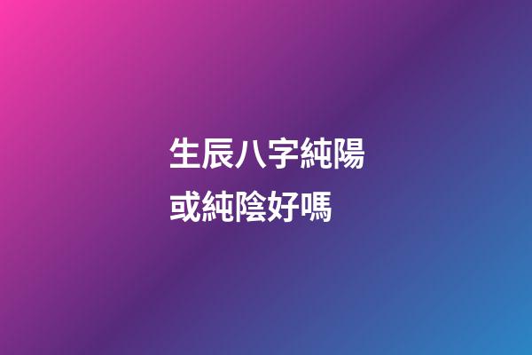 生辰八字純陽或純陰好嗎