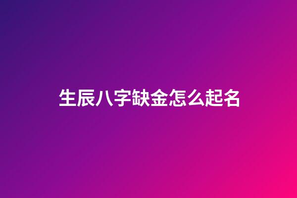生辰八字缺金怎么起名(缺金的八字有何特性)-第1張-寶寶起名-玄機派