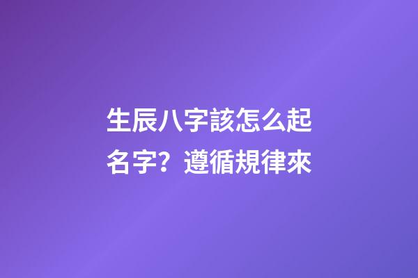 生辰八字該怎么起名字？遵循規律來