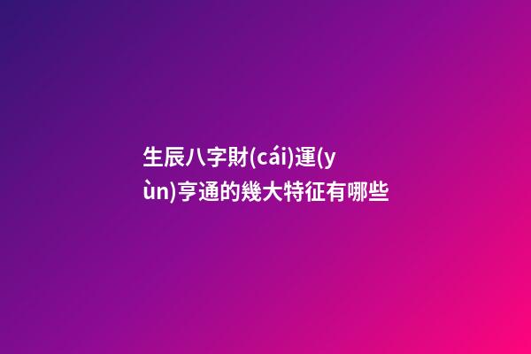 生辰八字財(cái)運(yùn)亨通的幾大特征有哪些