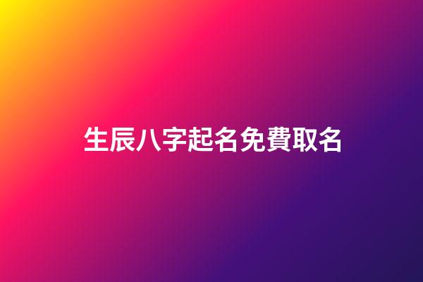 生辰八字起名免費取名(取名網生辰八字免費周易起名)
