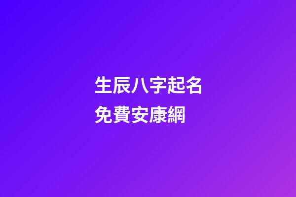 生辰八字起名免費安康網(生辰八字起名字2023免費八字起名)-第1張-寶寶起名-玄機派