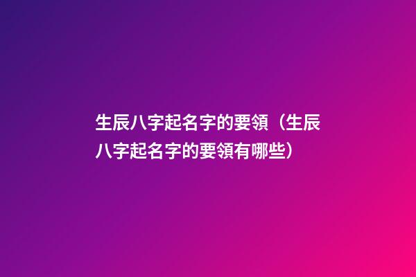 生辰八字起名字的要領（生辰八字起名字的要領有哪些）