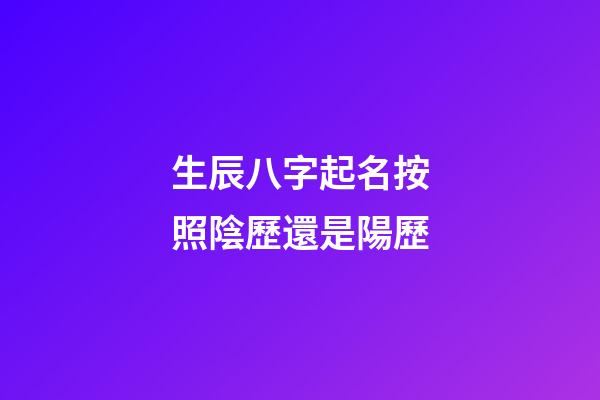 生辰八字起名按照陰歷還是陽歷(按照生辰八字取名字是科學還是迷信)-第1張-寶寶起名-玄機派