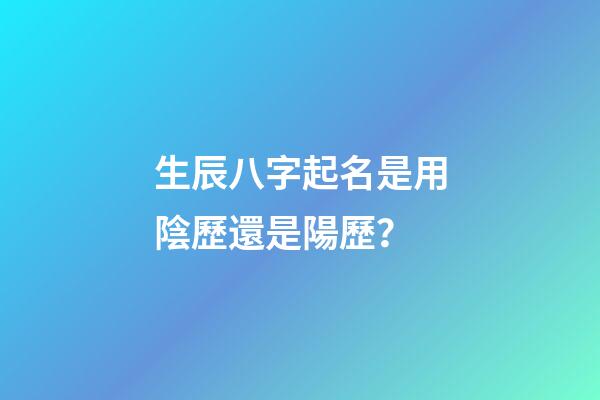 生辰八字起名是用陰歷還是陽歷？