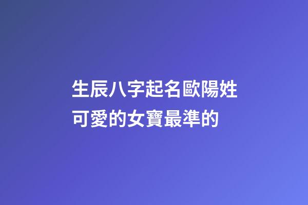 生辰八字起名歐陽姓可愛的女寶最準的