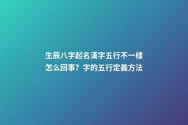 生辰八字起名漢字五行不一樣怎么回事？字的五行定義方法