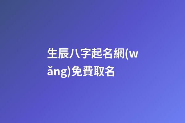 生辰八字起名網(wǎng)免費取名(生辰八字取名免費取名)