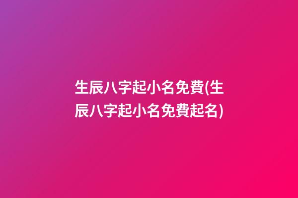 生辰八字起小名免費(生辰八字起小名免費起名)