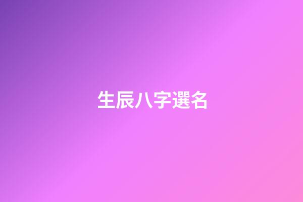 生辰八字選名(權(quán)威生辰八字取名字)-第1張-寶寶起名-玄機(jī)派
