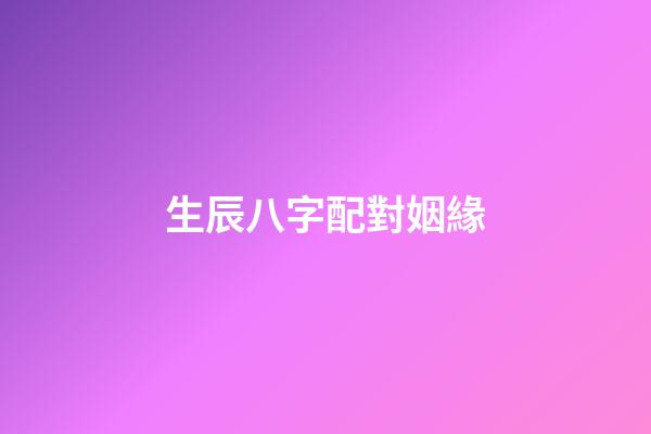生辰八字配對姻緣（婚姻合八字算命免費(fèi)）-第1張-星座運(yùn)勢-玄機(jī)派