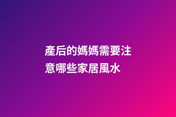 產后的媽媽需要注意哪些家居風水