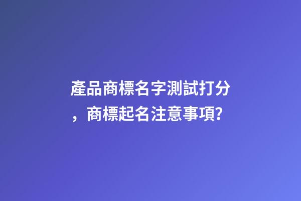 產品商標名字測試打分，商標起名注意事項？-第1張-商標起名-玄機派