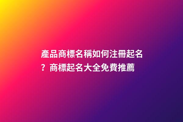 產品商標名稱如何注冊起名？商標起名大全免費推薦