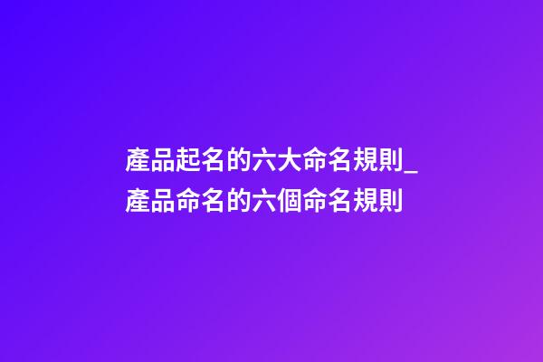 產品起名的六大命名規則_產品命名的六個命名規則-第1張-公司起名-玄機派
